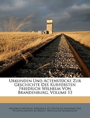 Urkunden Und Actenstucke Zur Geschichte Des Kurfursten Friedrich Wilhelm Von Brandenburg, Volume 13 (German Edition)