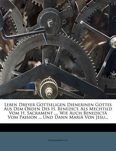 Leben Dreyer Gottseligen Dienerinen Gottes Aus Dem Orden Des H. Benedict, Als Mechtild Vom H. Sacrament ..., Wie Auch Benedictä Vom Paßion ... Und Dann Mariä Von Jesu...