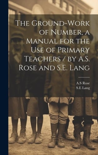 The Ground-work of Number, a Manual for the Use of Primary Teachers / by A.S. Rose and S.E. Lang