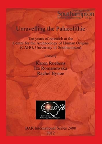 Unravelling the Palaeolithic Ten Years of Research at the Centre for the Archaeology of Human Origins (CAHO, University of Southampton)