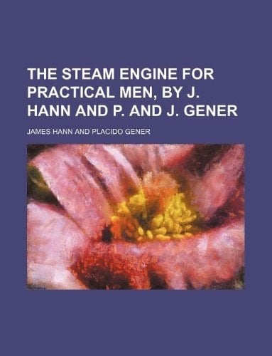 The steam engine for practical men, by J. Hann and P. and J. Gener
