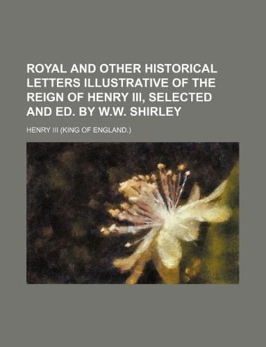 Royal and other historical letters illustrative of the reign of Henry iii, selected and ed. by W.W. Shirley
