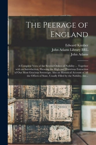 The Peerage of England A Complete View of the Several Orders of Nobility ... Together With an Introduction, Shewing the High and Illustrious Extraction of Our Most Gracious Sovereign: Also an Historical Account of All the Offices of State, Usually...