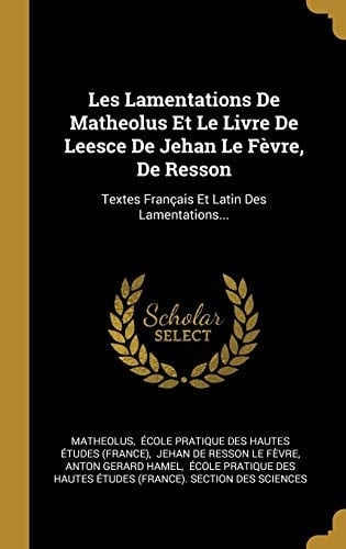 Les Lamentations De Matheolus Et Le Livre De Leesce De Jehan Le Fèvre, De Resson Textes Français Et Latin Des Lamentations...