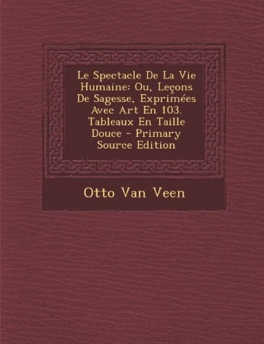 Le Spectacle de la Vie Humaine Ou, Leçons de Sagesse, Exprimées Avec Art en 103. Tableaux en Taille Douce - Primary Source Edition