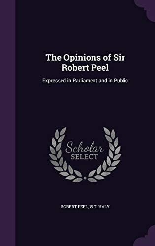 The Opinions of Sir Robert Peel Expressed in Parliament and in Public