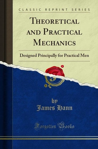 Theoretical and Practical Mechanics Designed Principally for Practical Men (Classic Reprint)