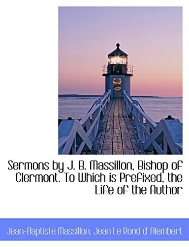 Sermons by J. B. Massillon, Bishop of Clermont. To Which is Prefixed, the Life of the Author