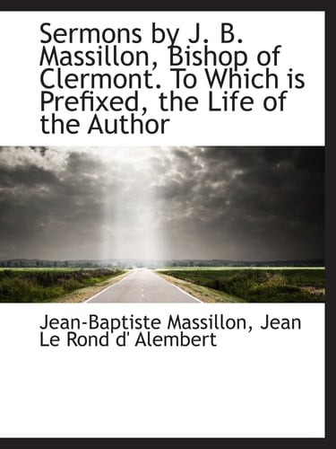 Sermons by J. B. Massillon, Bishop of Clermont. To Which is Prefixed, the Life of the Author