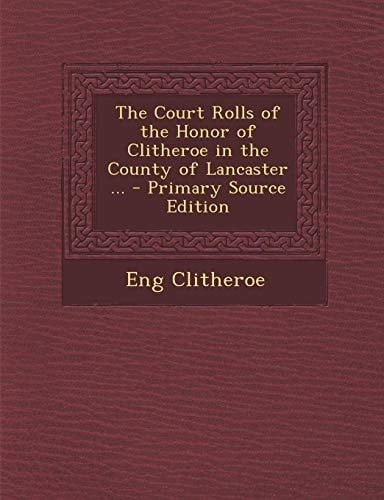 The Court Rolls of the Honor of Clitheroe in the County of Lancaster ... - Primary Source Edition