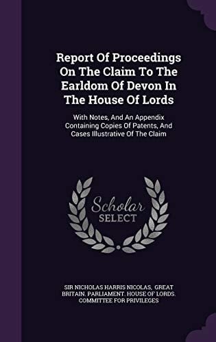Report of Proceedings on the Claim to the Earldom of Devon in the House of Lords With Notes, and an Appendix Containing Copies of Patents, and Cases Illustrative of the Claim