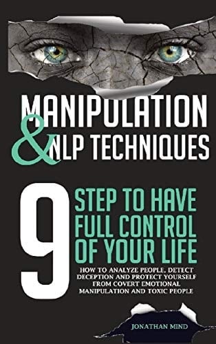 Manipulation and NLP Techniques The 9 Steps to Have Full Control of Your Life. How to Analyze People, Detect Deception, and Protect Yourself from Covert Emotional Manipulation and Toxic People