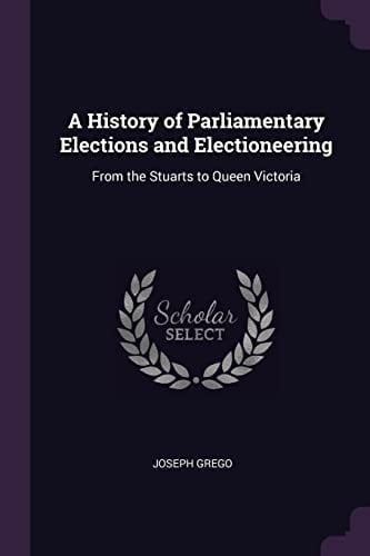 A History of Parliamentary Elections and Electioneering From the Stuarts to Queen Victoria