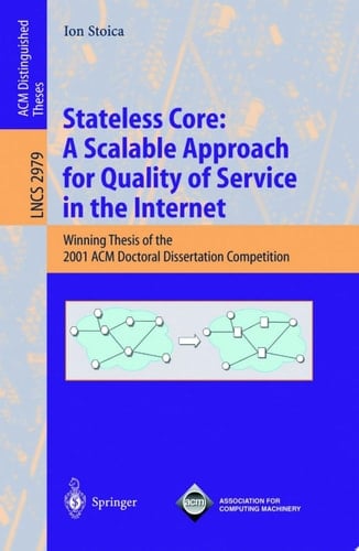 Stateless Core: A Scalable Approach for Quality of Service in the Internet Winning Thesis of the 2001 ACM Doctoral Dissertation Competition