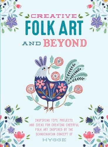 Creative Folk Art and Beyond Inspiring Tips, Projects, and Ideas for Creating Cheerful Folk Art Inspired by the Scandinavian Concept of Hygge