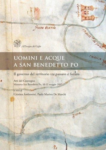 Uomini e acque a San Benedetto Po. Il governo del territorio tra passato e futuro. Atti del convegno (Mantova-San Benedetto Po, 10-12 maggio 2007)