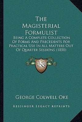 The Magisterial Formulist: Being A Complete Collection Of Forms And Precedents For Practical Use In All Matters Out Of Quarter Sessions (1850)