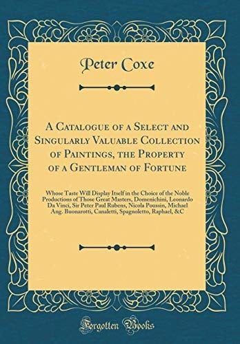 A Catalogue of a Select and Singularly Valuable Collection of Paintings, the Property of a Gentleman of Fortune Whose Taste Will Display Itself in the Choice of the Noble Productions of Those Great Masters, Domenichini, Leonardo Da Vinci, Sir Peter Paul