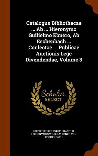 Catalogus Bibliothecae ... AB ... Hieronymo Guilielmo Ebnero, AB Eschenbach ... Conlectae ... Publicae Auctionis Lege Divendendae, Volume 3