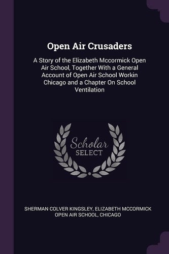 Open Air Crusaders A Story of the Elizabeth Mccormick Open Air School, Together With a General Account of Open Air School Workin Chicago and a Chapter On School Ventilation