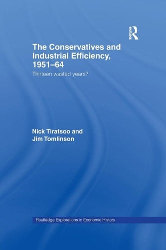 The Conservatives and Industrial Efficiency, 1951-1964 Thirteen Wasted Years?