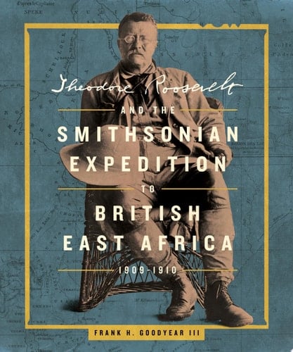 Theodore Roosevelt and the Smithsonian Expedition to British East Africa, 1909-1910