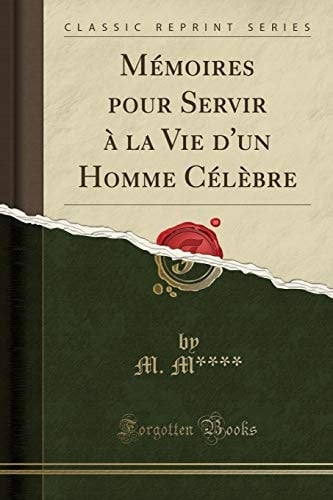 Mémoires Pour Servir À La Vie d'Un Homme Célèbre (Classic Reprint)