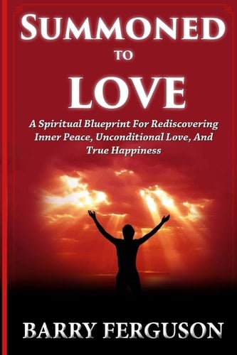 Summoned To Love A Spiritual Blueprint For Rediscovering Inner Peace, Unconditional Love, And True Happiness