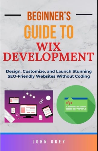 Beginner's Guide to Wix Development Design, Customize, and Launch Stunning SEO-Friendly Websites Without Coding