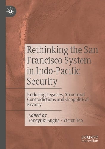 Rethinking the San Francisco System in Indo-Pacific Security Enduring Legacies, Structural Contradictions and Geopolitical Rivalry
