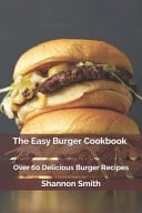 The Easy Burger Cookbook Over 60 Delicious Burger Recipes