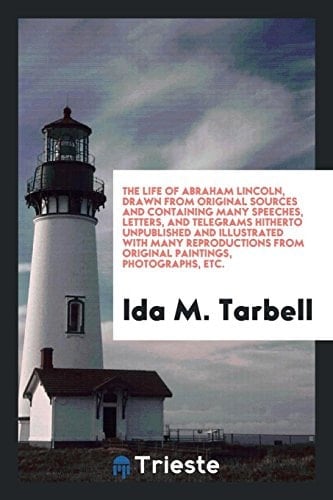 The Life of Abraham Lincoln, Drawn from Original Sources and Containing Many Speeches, Letters, and Telegrams Hitherto Unpublished and Illustrated with Many Reproductions from Original Paintings, Photographs, Etc