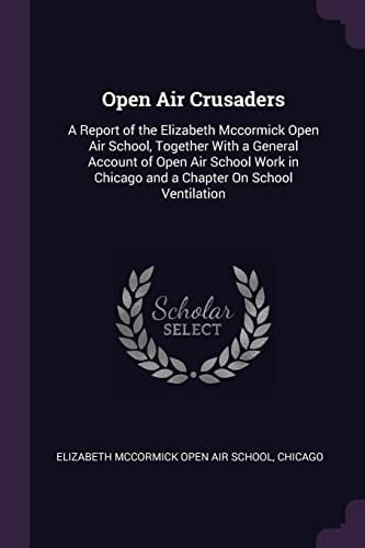 Open Air Crusaders A Report of the Elizabeth Mccormick Open Air School, Together With a General Account of Open Air School Work in Chicago and a Chapter On School Ventilation