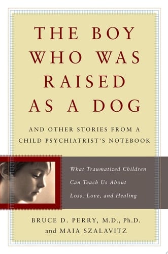 The Boy Who Was Raised as a Dog And Other Stories from a Child Psychiatrist's Notebook--What Traumatized Children Can Teach Us About