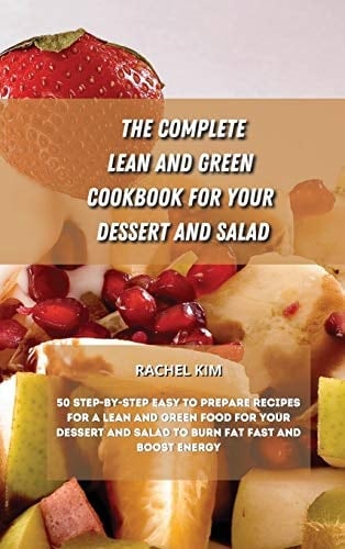 The Complete Lean and Green Cookbook for Your Dessert and Salad 50 Step-by-step Easy to Prepare Recipes for a Lean and Green Food for Your Dessert and Salad to Burn Fat Fast and Boost Energy