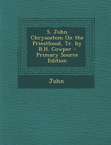 S. John Chrysostom on the Priesthood, Tr. by B. H. Cowper - Primary Source Edition