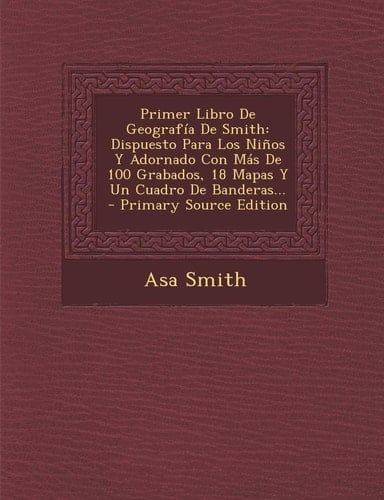 Primer Libro de Geografía de Smith Dispuesto Para Los Niños Y Adornado Con Más de 100 Grabados, 18 Mapas Y Un Cuadro de Banderas... - Primary Source
