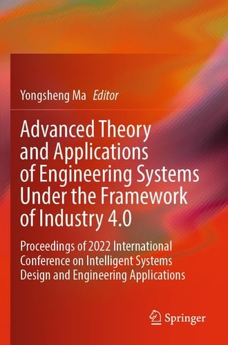 Advanced Theory and Applications of Engineering Systems Under the Framework of Industry 4.0 Proceedings of 2022 International Conference on Intelligent Systems Design and Engineering Applications
