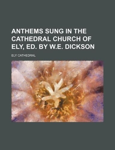 Anthems sung in the cathedral church of Ely, ed. by W.E. Dickson