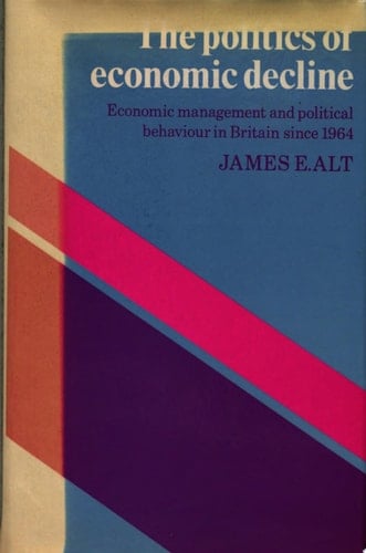 The Politics of Economic Decline Economic Management and Political Behaviour in Britian Since 1964