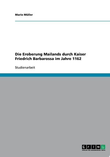 Die Eroberung Mailands durch Kaiser Friedrich Barbarossa im Jahre 1162