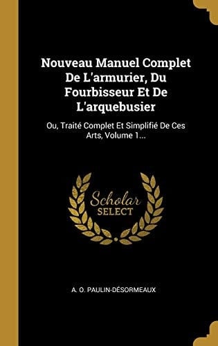 Nouveau Manuel Complet De L'armurier, Du Fourbisseur Et De L'arquebusier Ou, Traité Complet Et Simplifié De Ces Arts, Volume 1...