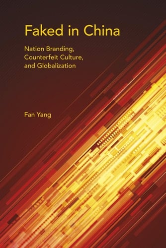 Faked in China Nation Branding, Counterfeit Culture, and Globalization