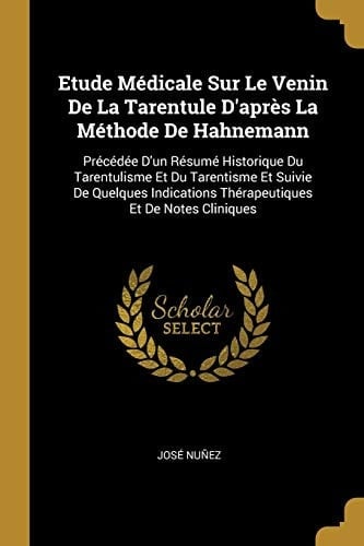 Etude Médicale Sur Le Venin De La Tarentule D'après La Méthode De Hahnemann Précédée D'un Résumé Historique Du Tarentulisme Et Du Tarentisme Et Suivie De Quelques Indications Thérapeutiques Et De Notes Cliniques