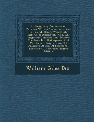 An Imaginary Conversation Between William Shakespeare and His Friend, Henry Wriothesly, Earl of Southampton Also, an Imaginary Conversation, Between
