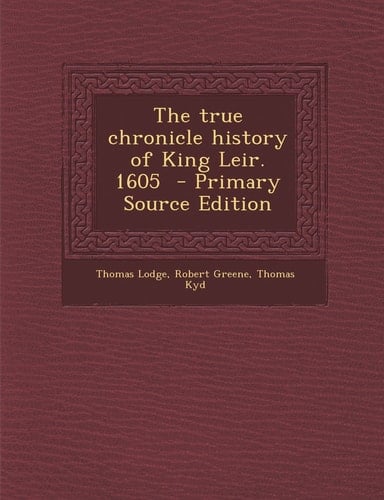 The True Chronicle History of King Leir. 1605 - Primary Source Edition