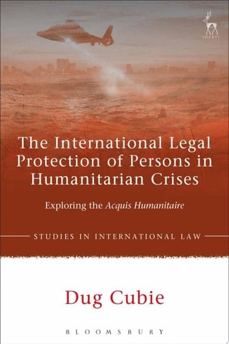 The International Legal Protection of Persons in Humanitarian Crises Exploring the Acquis Humanitaire