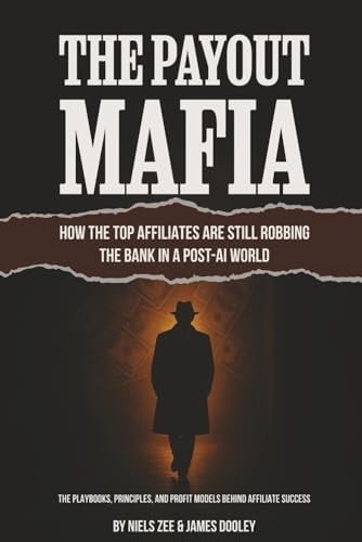 The Payout Mafia: How The Top Affiliates Are Still Robbing The Bank In A Post-AI World: The Playbooks, Principles, and Profit Models Behind Affiliate Success