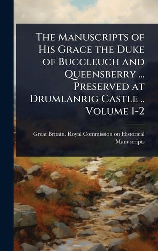 The Manuscripts of His Grace the Duke of Buccleuch and Queensberry ... Preserved at Drumlanrig Castle .. Volume 1-2
