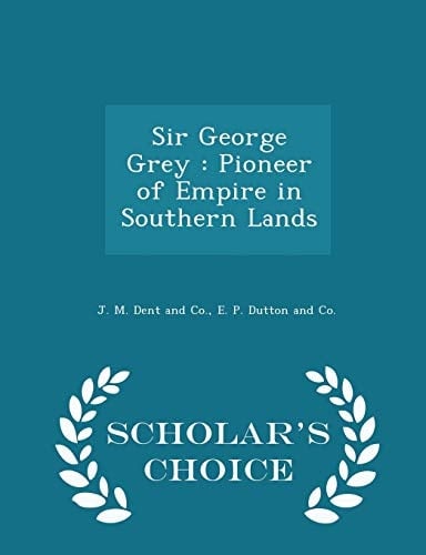 Sir George Grey Pioneer of Empire in Southern Lands - Scholar's Choice Edition
